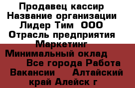 Продавец-кассир › Название организации ­ Лидер Тим, ООО › Отрасль предприятия ­ Маркетинг › Минимальный оклад ­ 38 000 - Все города Работа » Вакансии   . Алтайский край,Алейск г.